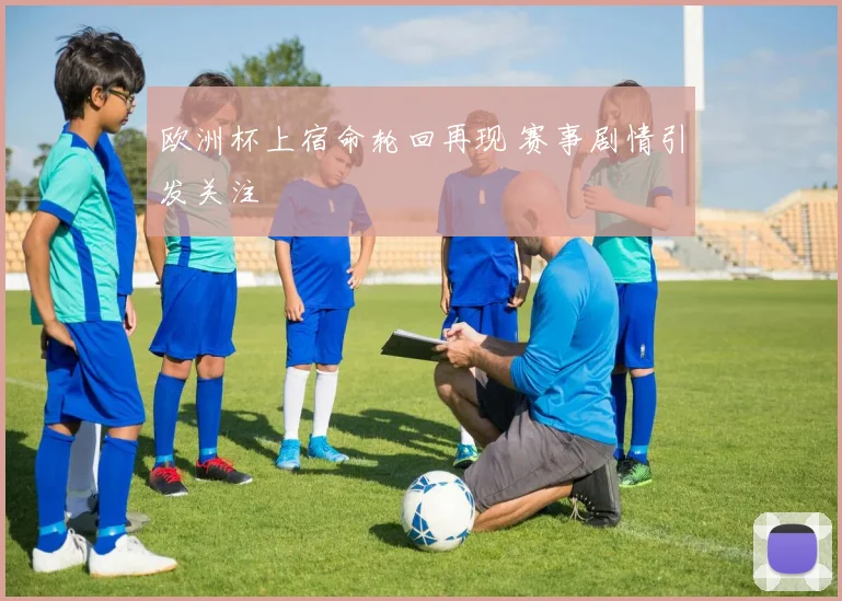 欧洲杯上宿命轮回再现 赛事剧情引发关注