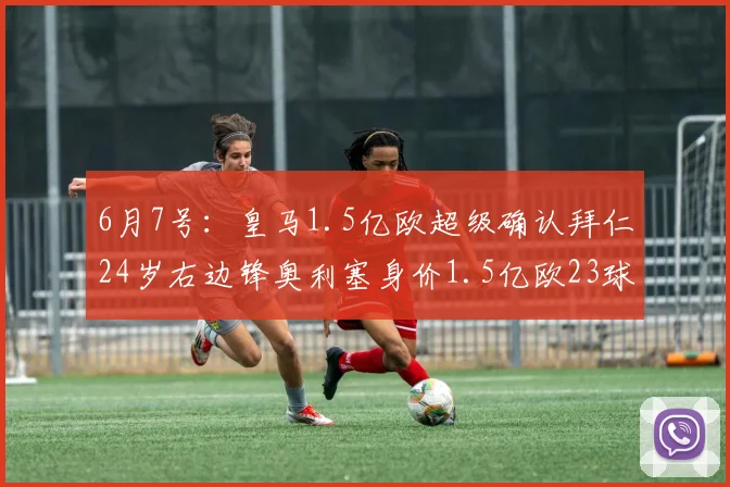 6月7号：皇马1.5亿欧超级确认拜仁24岁右边锋奥利塞身价1.5亿欧23球29助_球员_欧元_欧冠