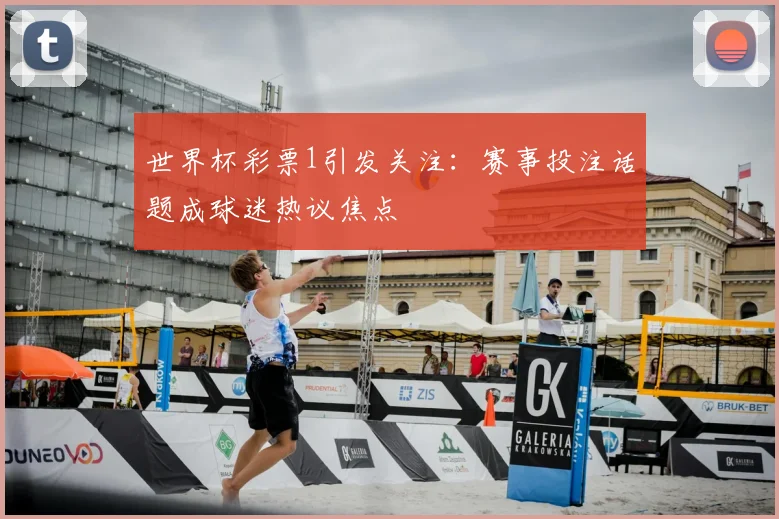 世界杯彩票1引发关注:赛事投注话题成球迷热议焦点