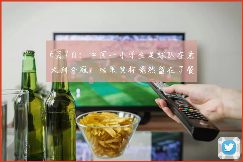 6月7日:中国一小学生足球队在意大利夺冠,结果奖杯竟然留在了餐厅柜台_比赛_青训_罗马