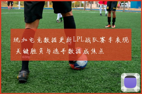 玩加电竞数据更新LPL战队赛季表现 关键胜负与选手数据成焦点