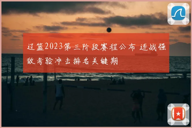 辽篮2023第三阶段赛程公布 连战强敌考验冲击排名关键期