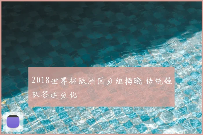2018世界杯欧洲区分组揭晓 传统强队签运分化