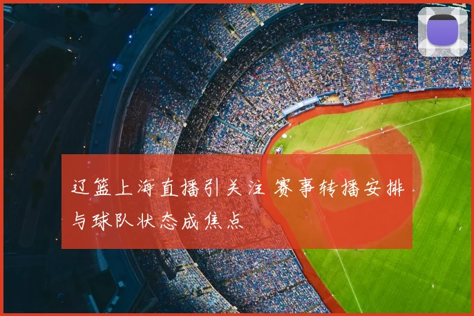 辽篮上海直播引关注 赛事转播安排与球队状态成焦点
