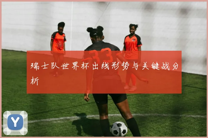 瑞士队世界杯出线形势与关键战分析