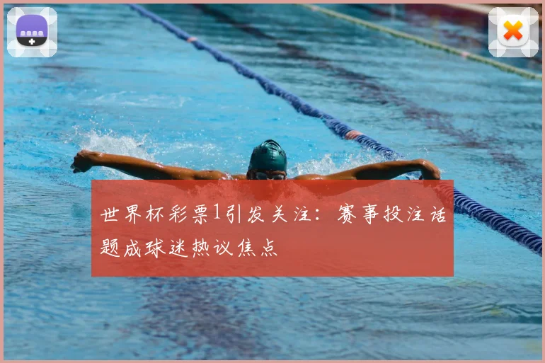 世界杯彩票1引发关注：赛事投注话题成球迷热议焦点