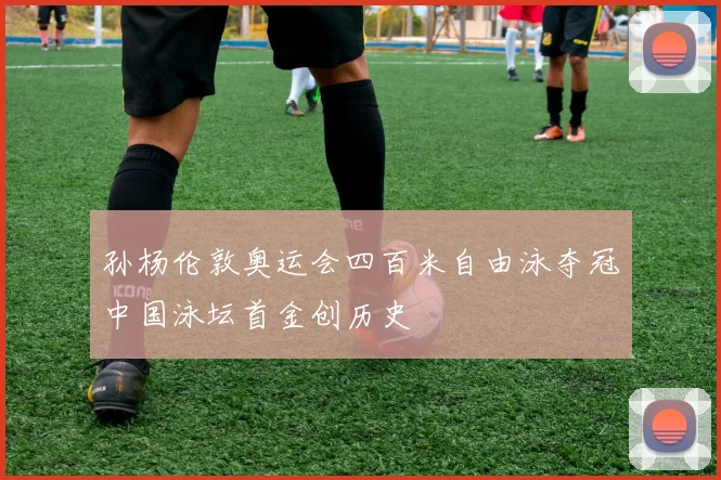 孙杨伦敦奥运会四百米自由泳夺冠中国泳坛首金创历史